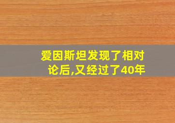 爱因斯坦发现了相对论后,又经过了40年