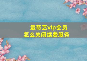 爱奇艺vip会员怎么关闭续费服务