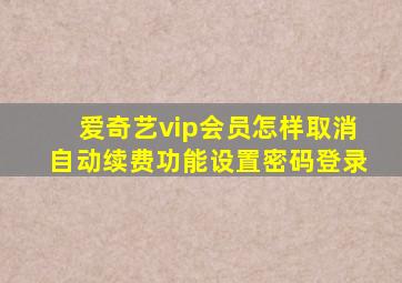 爱奇艺vip会员怎样取消自动续费功能设置密码登录