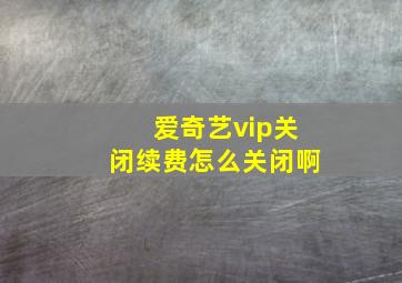 爱奇艺vip关闭续费怎么关闭啊