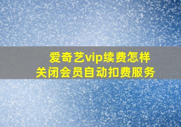 爱奇艺vip续费怎样关闭会员自动扣费服务