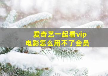 爱奇艺一起看vip电影怎么用不了会员