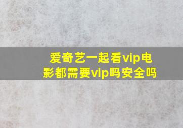 爱奇艺一起看vip电影都需要vip吗安全吗