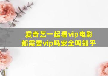 爱奇艺一起看vip电影都需要vip吗安全吗知乎