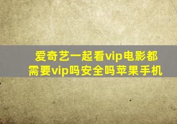 爱奇艺一起看vip电影都需要vip吗安全吗苹果手机