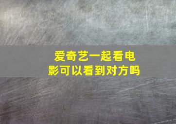 爱奇艺一起看电影可以看到对方吗