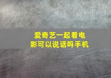 爱奇艺一起看电影可以说话吗手机