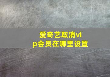 爱奇艺取消vip会员在哪里设置