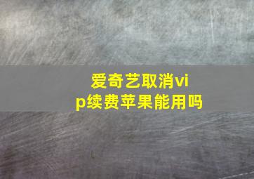 爱奇艺取消vip续费苹果能用吗