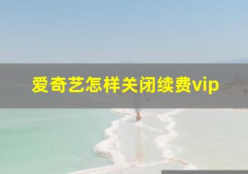 爱奇艺怎样关闭续费vip