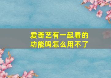 爱奇艺有一起看的功能吗怎么用不了