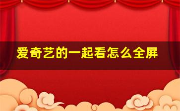 爱奇艺的一起看怎么全屏