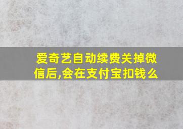 爱奇艺自动续费关掉微信后,会在支付宝扣钱么