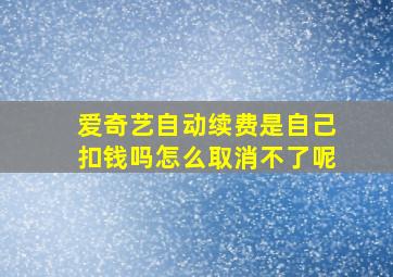 爱奇艺自动续费是自己扣钱吗怎么取消不了呢