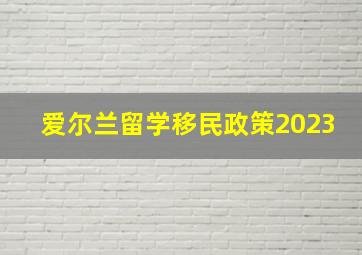 爱尔兰留学移民政策2023