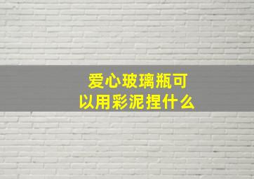 爱心玻璃瓶可以用彩泥捏什么