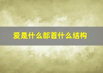 爱是什么部首什么结构