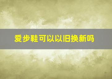 爱步鞋可以以旧换新吗