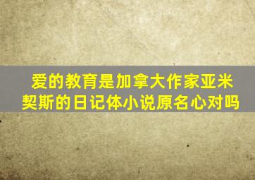 爱的教育是加拿大作家亚米契斯的日记体小说原名心对吗