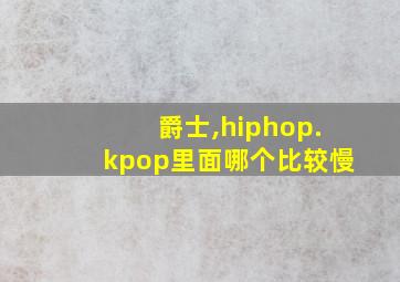 爵士,hiphop.kpop里面哪个比较慢