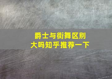 爵士与街舞区别大吗知乎推荐一下