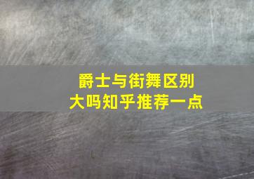 爵士与街舞区别大吗知乎推荐一点