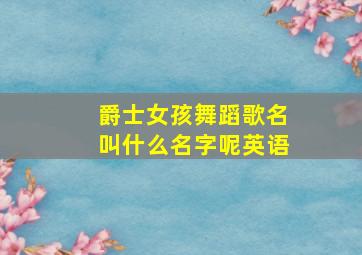 爵士女孩舞蹈歌名叫什么名字呢英语