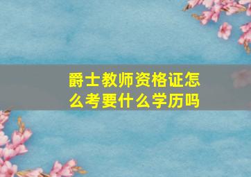 爵士教师资格证怎么考要什么学历吗