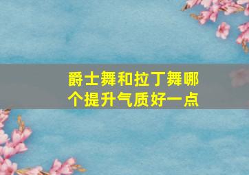 爵士舞和拉丁舞哪个提升气质好一点