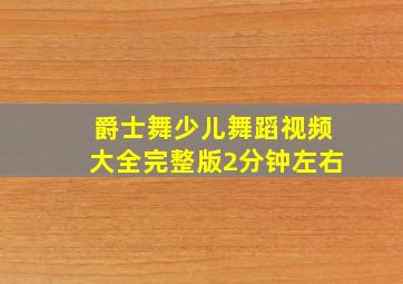 爵士舞少儿舞蹈视频大全完整版2分钟左右