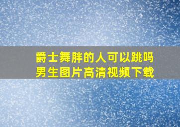 爵士舞胖的人可以跳吗男生图片高清视频下载