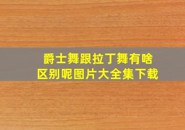 爵士舞跟拉丁舞有啥区别呢图片大全集下载