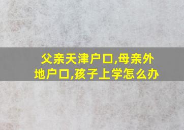 父亲天津户口,母亲外地户口,孩子上学怎么办