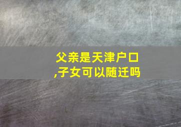 父亲是天津户口,子女可以随迁吗