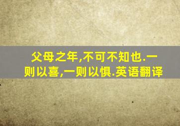 父母之年,不可不知也.一则以喜,一则以惧.英语翻译