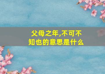 父母之年,不可不知也的意思是什么