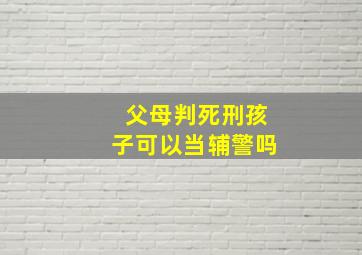 父母判死刑孩子可以当辅警吗