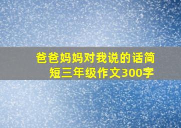 爸爸妈妈对我说的话简短三年级作文300字