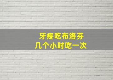 牙疼吃布洛芬几个小时吃一次