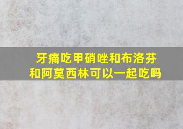 牙痛吃甲硝唑和布洛芬和阿莫西林可以一起吃吗