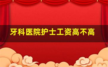 牙科医院护士工资高不高