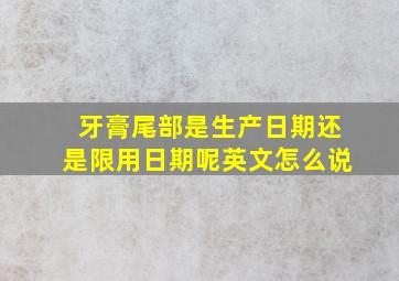 牙膏尾部是生产日期还是限用日期呢英文怎么说