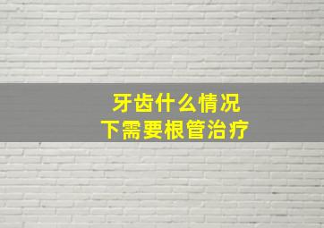 牙齿什么情况下需要根管治疗