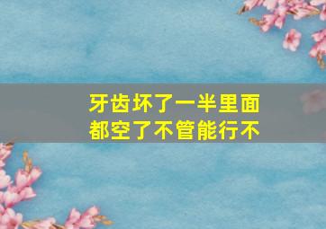 牙齿坏了一半里面都空了不管能行不