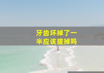 牙齿坏掉了一半应该拔掉吗