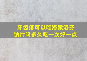 牙齿疼可以吃洛索洛芬钠片吗多久吃一次好一点