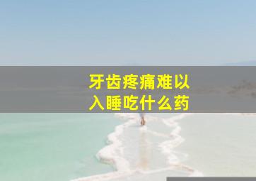 牙齿疼痛难以入睡吃什么药