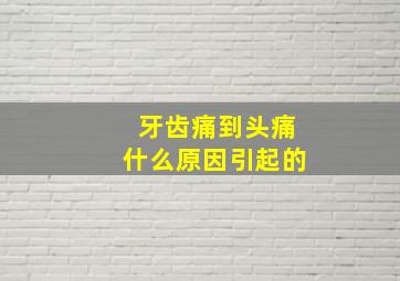 牙齿痛到头痛什么原因引起的