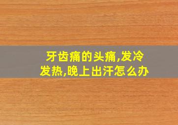 牙齿痛的头痛,发冷发热,晚上出汗怎么办