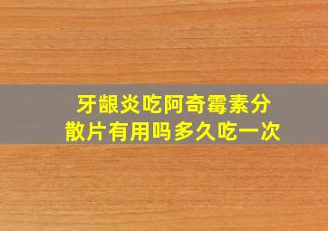 牙龈炎吃阿奇霉素分散片有用吗多久吃一次